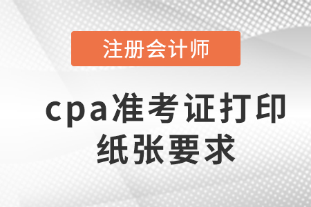 2023年cpa準考證打印紙張要求是什么？