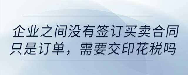 企業(yè)之間沒有簽訂買賣合同，只是訂單，需要交印花稅嗎？