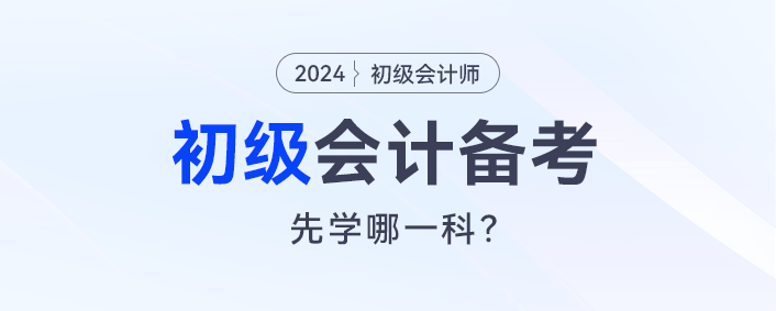 2024初級(jí)會(huì)計(jì)預(yù)習(xí)，會(huì)計(jì)實(shí)務(wù)和經(jīng)濟(jì)法先學(xué)哪一科？
