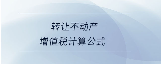 轉(zhuǎn)讓不動(dòng)產(chǎn)增值稅計(jì)算公式 轉(zhuǎn)讓不動(dòng)產(chǎn)增值稅計(jì)算公式