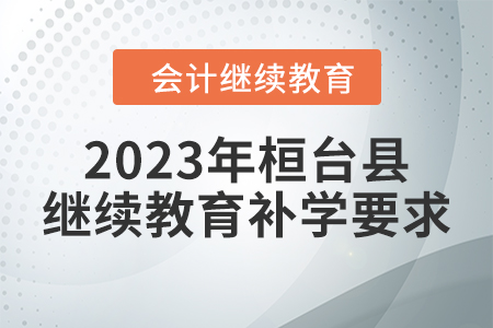 2023年桓臺(tái)縣會(huì)計(jì)繼續(xù)教育補(bǔ)學(xué)要求 2023年桓臺(tái)縣會(huì)計(jì)繼續(xù)教育補(bǔ)學(xué)要求