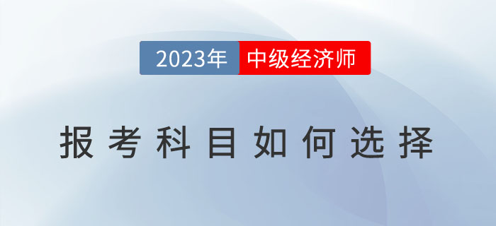 常見問題解答：2023年中級經(jīng)濟師報考科目如何選擇？