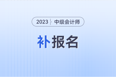 2023年中級會計職稱報名截止后，還有補(bǔ)報機(jī)會嗎？