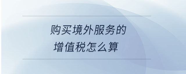 購(gòu)買(mǎi)境外服務(wù)的增值稅怎么算 購(gòu)買(mǎi)境外服務(wù)的增值稅怎么算