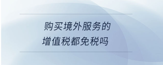 購買境外服務(wù)的增值稅都免稅嗎