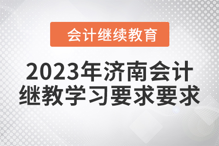 2023年濟(jì)南會(huì)計(jì)繼續(xù)教育學(xué)習(xí)要求 2023年濟(jì)南會(huì)計(jì)繼續(xù)教育學(xué)習(xí)要求