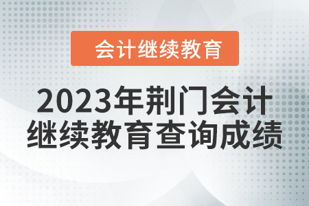 2023年荊門會計(jì)人員繼續(xù)教育查詢成績方式 2023年荊門會計(jì)人員繼續(xù)教育查詢成績方式