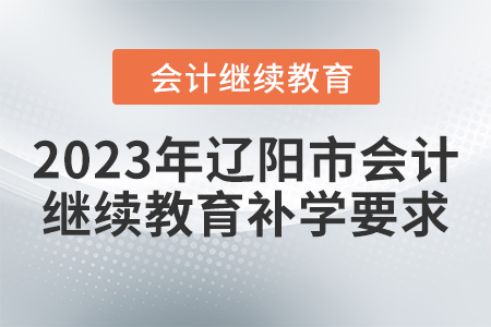 2023年遼陽市會計繼續(xù)教育補(bǔ)學(xué)要求 2023年遼陽市會計繼續(xù)教育補(bǔ)學(xué)要求