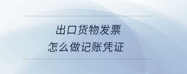 出口貨物發(fā)票怎么做記賬憑證 出口貨物發(fā)票怎么做記賬憑證