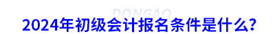2024年初級會計(jì)報(bào)名條件是什么？