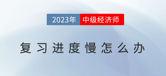 2023年中級經(jīng)濟師復習進度慢怎么辦？如何提高備考效率