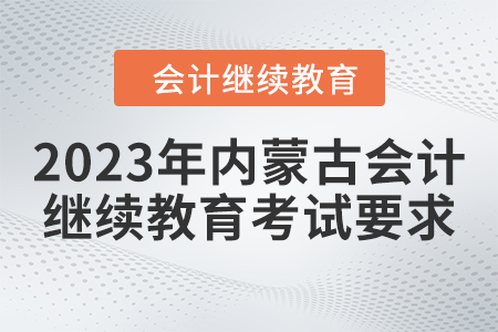 2023年內(nèi)蒙古會計人員繼續(xù)教育考試要求 2023年內(nèi)蒙古會計人員繼續(xù)教育考試要求