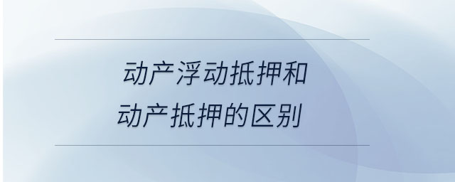 動(dòng)產(chǎn)浮動(dòng)抵押和動(dòng)產(chǎn)抵押的區(qū)別 動(dòng)產(chǎn)浮動(dòng)抵押和動(dòng)產(chǎn)抵押的區(qū)別