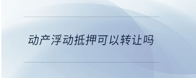 動(dòng)產(chǎn)浮動(dòng)抵押可以轉(zhuǎn)讓嗎