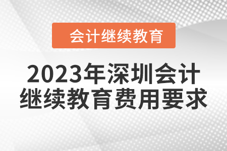 2023年深圳會計繼續(xù)教育費用要求 2023年深圳會計繼續(xù)教育費用要求