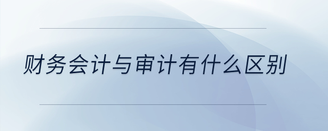 財(cái)務(wù)會(huì)計(jì)與審計(jì)有什么區(qū)別？