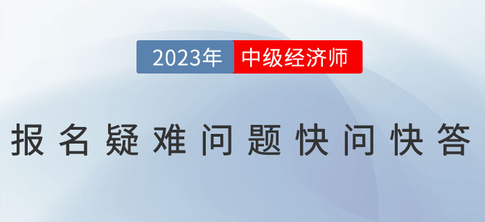 2023年中級經(jīng)濟(jì)師考試報(bào)名疑難問題快問快答！