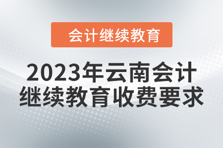 2023年云南會計繼續(xù)教育收費要求 2023年云南會計繼續(xù)教育收費要求