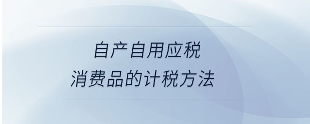 自產(chǎn)自用應稅消費品的計稅方法 自產(chǎn)自用應稅消費品的計稅方法