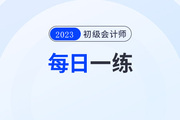 2023年初級會計(jì)考試每日一練題庫匯總7.27