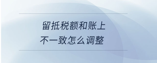 留抵稅額和賬上不一致怎么調(diào)整 留抵稅額和賬上不一致怎么調(diào)整