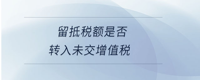 留抵稅額是否轉(zhuǎn)入未交增值稅 留抵稅額是否轉(zhuǎn)入未交增值稅
