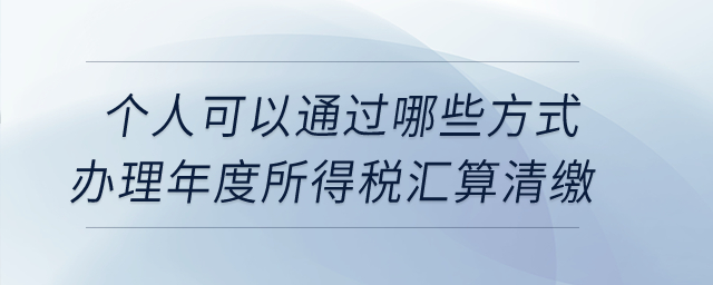 個(gè)人可以通過(guò)哪些方式辦理年度所得稅匯算清繳？