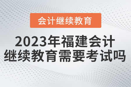 2023年福建會計繼續(xù)教育需要考試嗎？