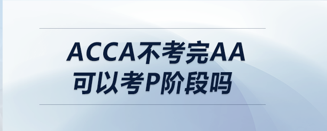 acca不考完aa可以考p階段嗎