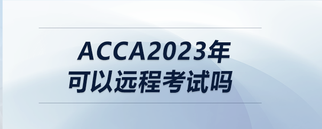 acca2023年可以遠(yuǎn)程考試嗎