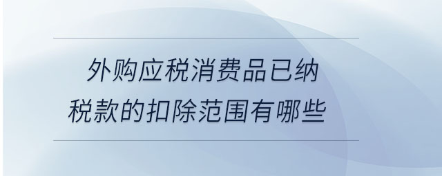 外購(gòu)應(yīng)稅消費(fèi)品已納稅款的扣除范圍有哪些 外購(gòu)應(yīng)稅消費(fèi)品已納稅款的扣除范圍有哪些