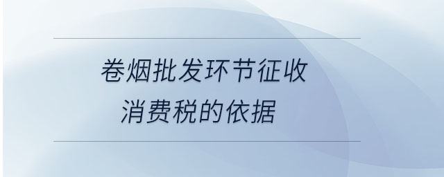 卷煙批發(fā)環(huán)節(jié)征收消費(fèi)稅的依據(jù) 卷煙批發(fā)環(huán)節(jié)征收消費(fèi)稅的依據(jù)