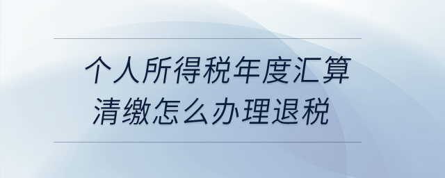個人所得稅年度匯算清繳怎么辦理退稅？