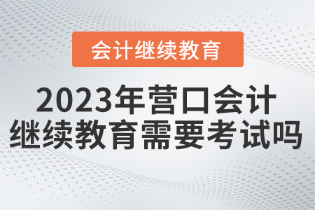 2023年遼寧省營口會計繼續(xù)教育需要考試嗎？