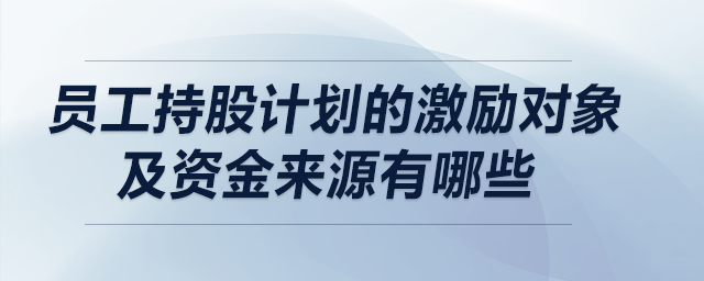 員工持股計劃的激勵對象及資金來源有哪些