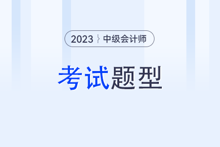 中級(jí)會(huì)計(jì)師考試題型？2023年考試題型？