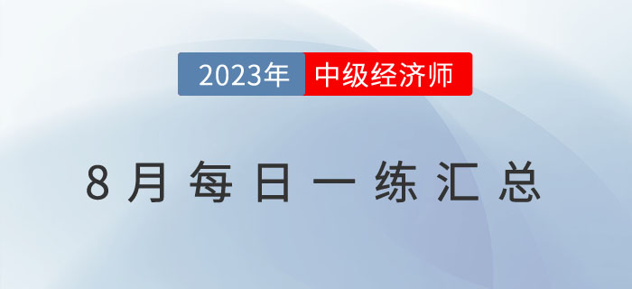 2023年中級(jí)經(jīng)濟(jì)師8月份每日一練匯總 2023年中級(jí)經(jīng)濟(jì)師8月份每日一練匯總