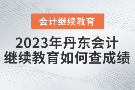 2023年丹東東奧會計(jì)繼續(xù)教育如何查成績？
