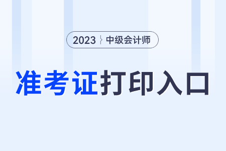 2023中級(jí)會(huì)計(jì)準(zhǔn)考證打印時(shí)間？打印入口呢？
