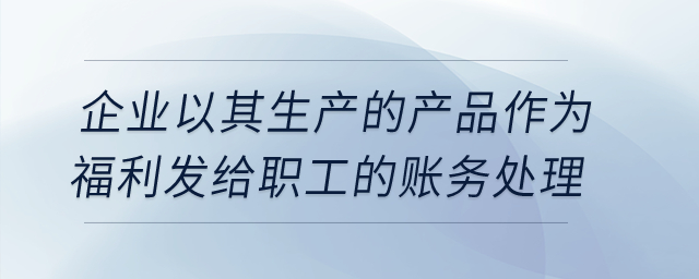 企業(yè)以其生產的產品作為福利發(fā)給職工的賬務處理？