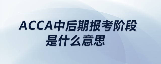 acca中后期報(bào)考階段是什么意思 acca中后期報(bào)考階段是什么意思