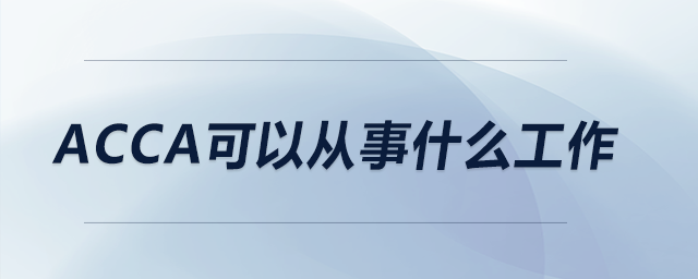 acca可以從事什么工作 acca可以從事什么工作