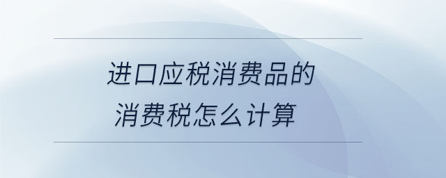 進(jìn)口應(yīng)稅消費(fèi)品的消費(fèi)稅怎么計(jì)算 進(jìn)口應(yīng)稅消費(fèi)品的消費(fèi)稅怎么計(jì)算