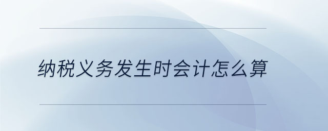 納稅義務(wù)發(fā)生時(shí)會(huì)計(jì)怎么算 納稅義務(wù)發(fā)生時(shí)會(huì)計(jì)怎么算