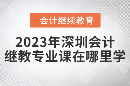 2023年深圳會計繼續(xù)教育專業(yè)課在哪里學？