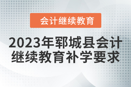 2023年鄆城縣會(huì)計(jì)繼續(xù)教育補(bǔ)學(xué)要求