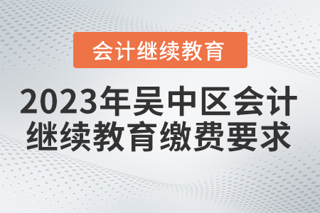 2023年吳中區(qū)會計繼續(xù)教育繳費要求 2023年吳中區(qū)會計繼續(xù)教育繳費要求
