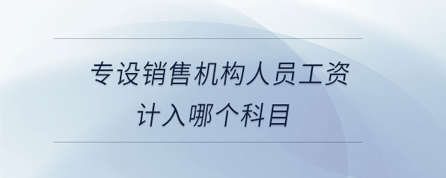 專設(shè)銷售機(jī)構(gòu)人員工資計(jì)入哪個(gè)科目