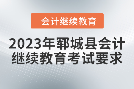2023年鄆城縣會計繼續(xù)教育考試要求 2023年鄆城縣會計繼續(xù)教育考試要求