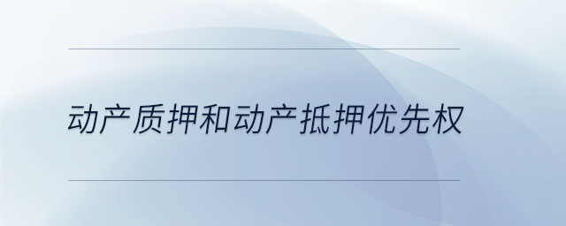 動產(chǎn)質押和動產(chǎn)抵押優(yōu)先權 動產(chǎn)質押和動產(chǎn)抵押優(yōu)先權